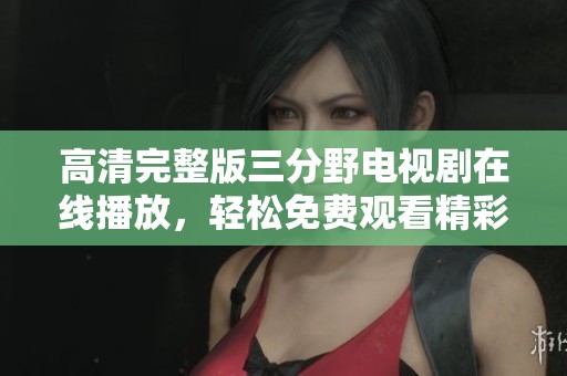 高清完整版三分野电视剧在线播放，轻松免费观看精彩剧情