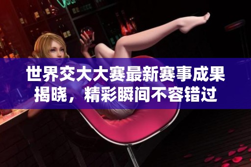 世界交大大赛最新赛事成果揭晓，精彩瞬间不容错过