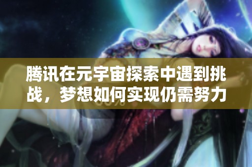 腾讯在元宇宙探索中遇到挑战，梦想如何实现仍需努力