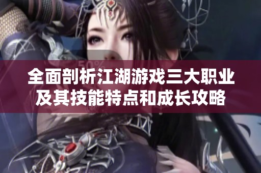 全面剖析江湖游戏三大职业及其技能特点和成长攻略