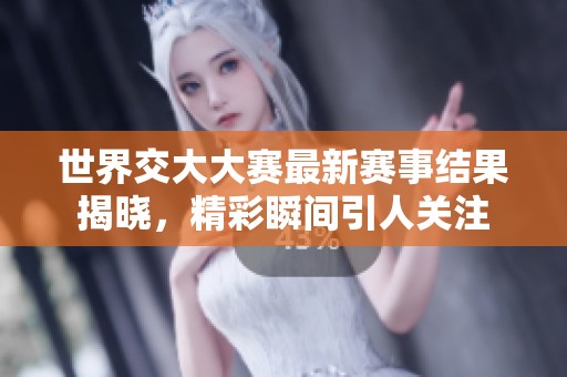世界交大大赛最新赛事结果揭晓，精彩瞬间引人关注
