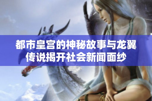 都市皇宫的神秘故事与龙翼传说揭开社会新闻面纱