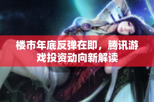 楼市年底反弹在即，腾讯游戏投资动向新解读