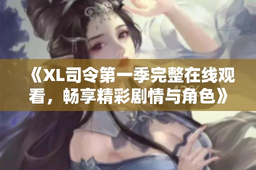 《XL司令第一季完整在线观看，畅享精彩剧情与角色》
