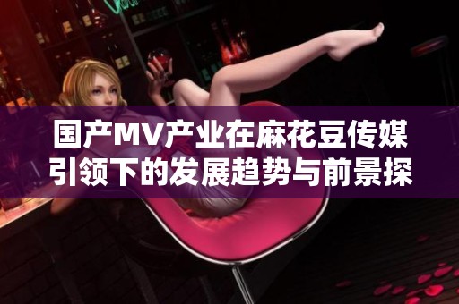 国产MV产业在麻花豆传媒引领下的发展趋势与前景探讨