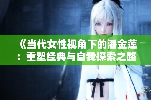 《当代女性视角下的潘金莲：重塑经典与自我探索之路》
