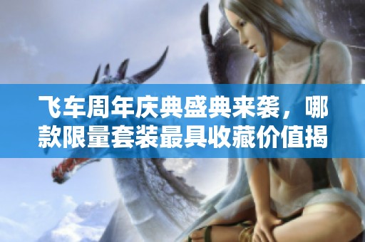 飞车周年庆典盛典来袭，哪款限量套装最具收藏价值揭秘