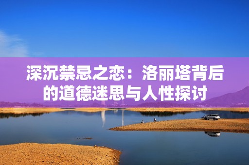 深沉禁忌之恋：洛丽塔背后的道德迷思与人性探讨