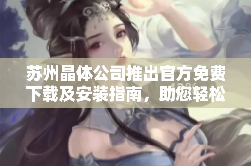 苏州晶体公司推出官方免费下载及安装指南，助您轻松使用产品