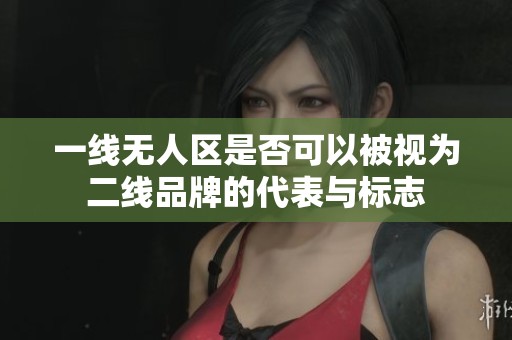 一线无人区是否可以被视为二线品牌的代表与标志