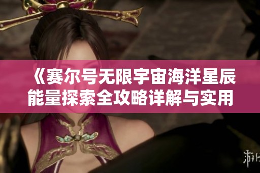 《赛尔号无限宇宙海洋星辰能量探索全攻略详解与实用技巧》