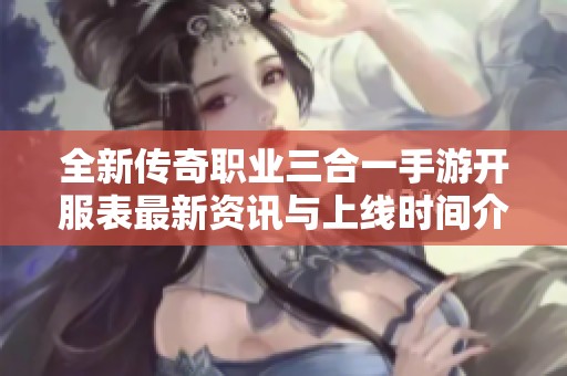 全新传奇职业三合一手游开服表最新资讯与上线时间介绍