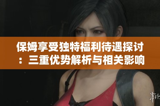保姆享受独特福利待遇探讨：三重优势解析与相关影响
