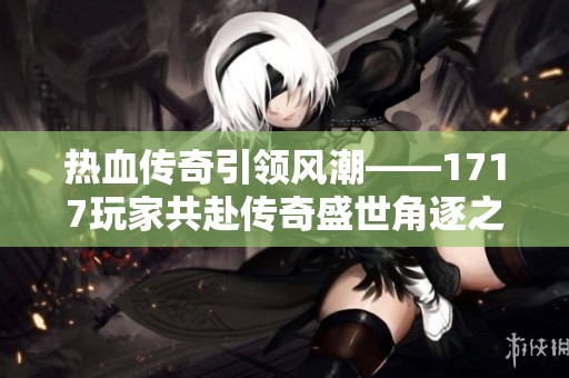 热血传奇引领风潮——1717玩家共赴传奇盛世角逐之旅