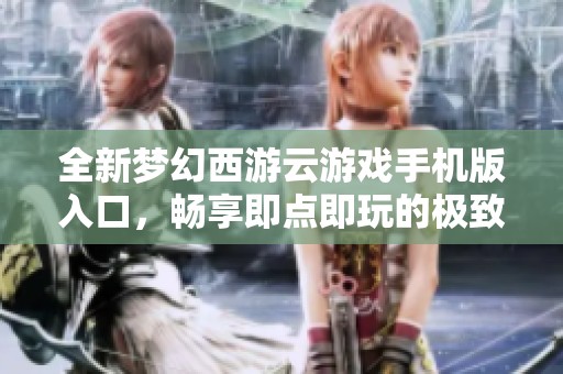 全新梦幻西游云游戏手机版入口，畅享即点即玩的极致体验