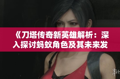 《刀塔传奇新英雄解析：深入探讨蚂蚁角色及其未来发展预测》