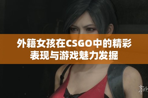 外籍女孩在CSGO中的精彩表现与游戏魅力发掘