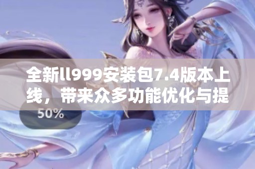全新ll999安装包7.4版本上线，带来众多功能优化与提升