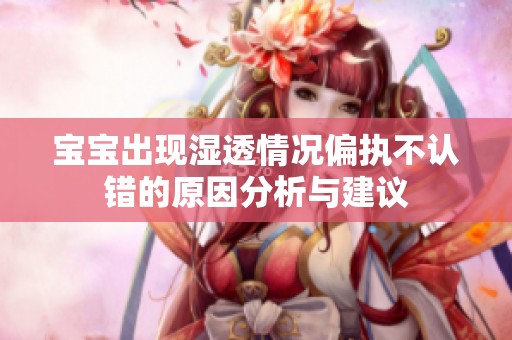 宝宝出现湿透情况偏执不认错的原因分析与建议