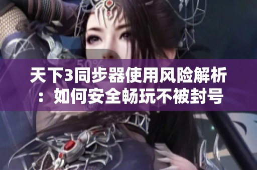 天下3同步器使用风险解析：如何安全畅玩不被封号