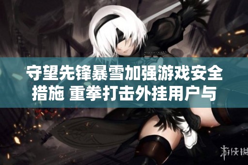 守望先锋暴雪加强游戏安全措施 重拳打击外挂用户与作弊行为