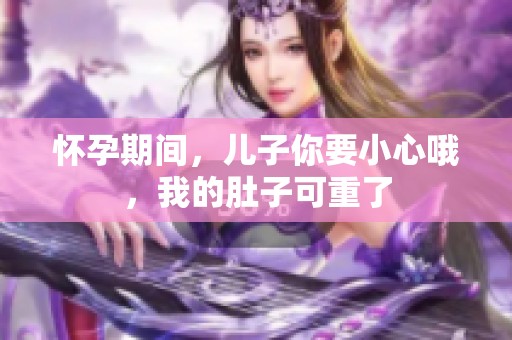 怀孕期间，儿子你要小心哦，我的肚子可重了