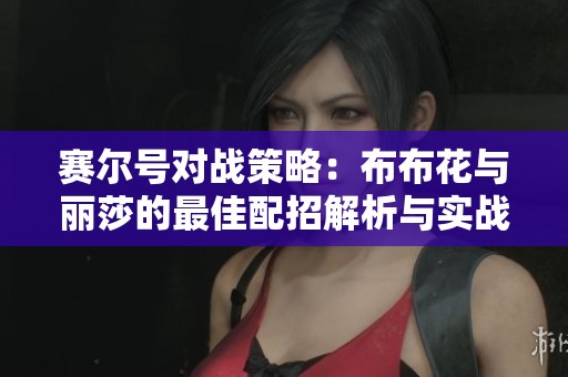 赛尔号对战策略：布布花与丽莎的最佳配招解析与实战应用