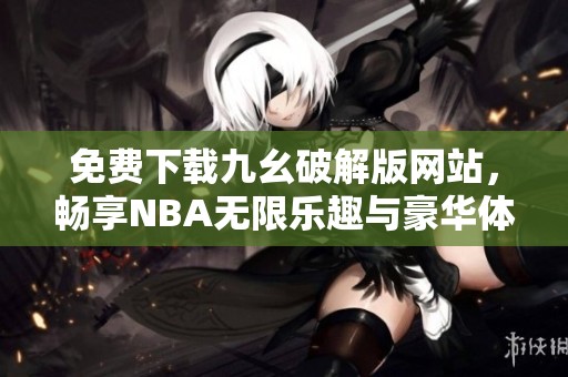 免费下载九幺破解版网站，畅享NBA无限乐趣与豪华体验