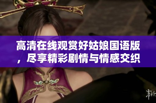 高清在线观赏好姑娘国语版，尽享精彩剧情与情感交织