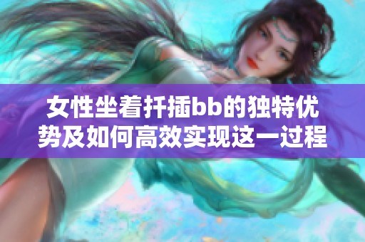 女性坐着扦插bb的独特优势及如何高效实现这一过程
