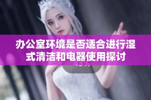 办公室环境是否适合进行湿式清洁和电器使用探讨