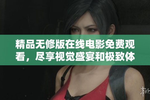 精品无修版在线电影免费观看，尽享视觉盛宴和极致体验