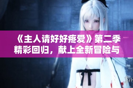 《主人请好好疼爱》第二季精彩回归，献上全新冒险与感动故事