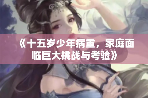 《十五岁少年病重，家庭面临巨大挑战与考验》