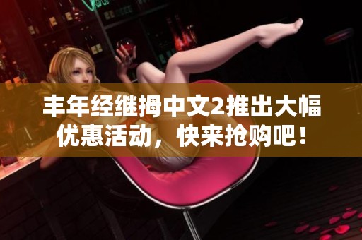 丰年经继拇中文2推出大幅优惠活动，快来抢购吧！