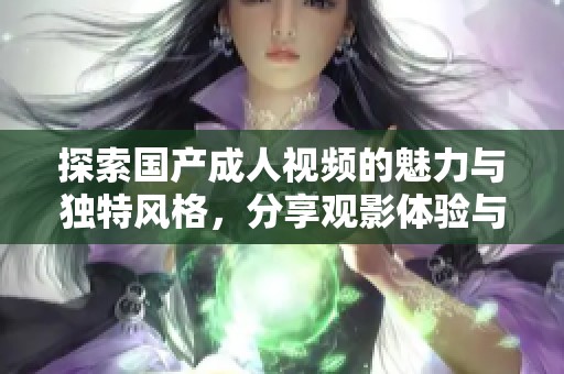 探索国产成人视频的魅力与独特风格，分享观影体验与推荐