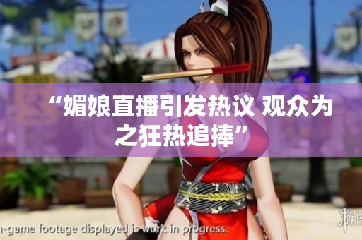 “媚娘直播引发热议 观众为之狂热追捧”
