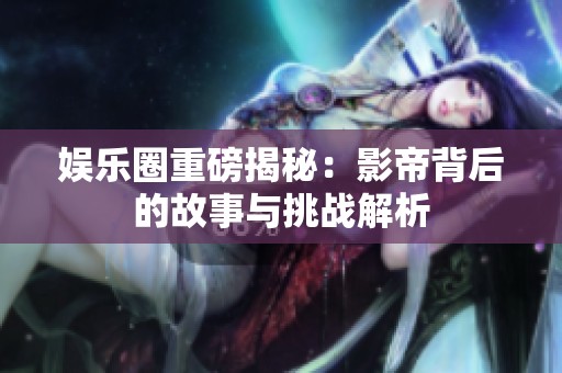 娱乐圈重磅揭秘：影帝背后的故事与挑战解析