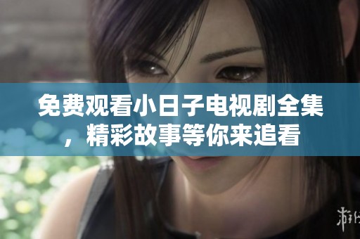 免费观看小日子电视剧全集，精彩故事等你来追看