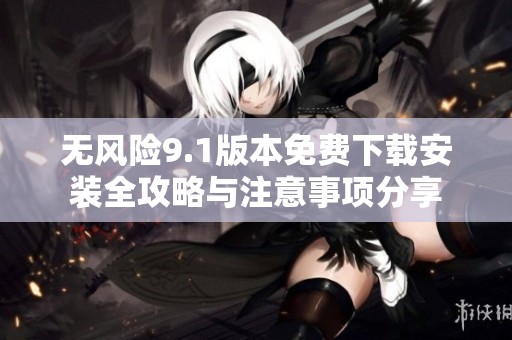 无风险9.1版本免费下载安装全攻略与注意事项分享