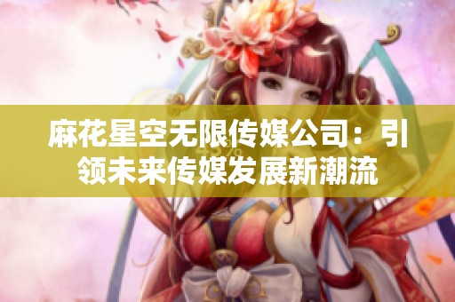 麻花星空无限传媒公司：引领未来传媒发展新潮流