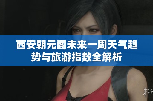 西安朝元阁未来一周天气趋势与旅游指数全解析