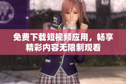 免费下载短视频应用，畅享精彩内容无限制观看