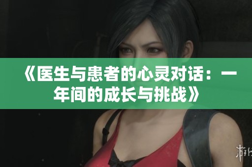 《医生与患者的心灵对话：一年间的成长与挑战》