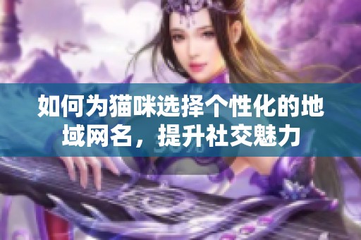 如何为猫咪选择个性化的地域网名，提升社交魅力