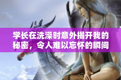 学长在洗澡时意外揭开我的秘密，令人难以忘怀的瞬间