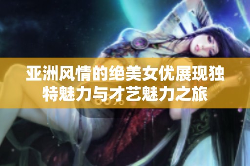 亚洲风情的绝美女优展现独特魅力与才艺魅力之旅