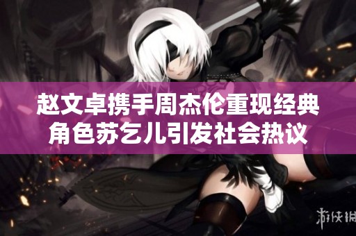 赵文卓携手周杰伦重现经典角色苏乞儿引发社会热议
