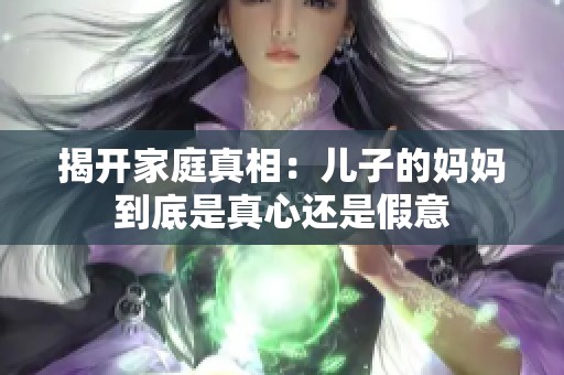 揭开家庭真相：儿子的妈妈到底是真心还是假意