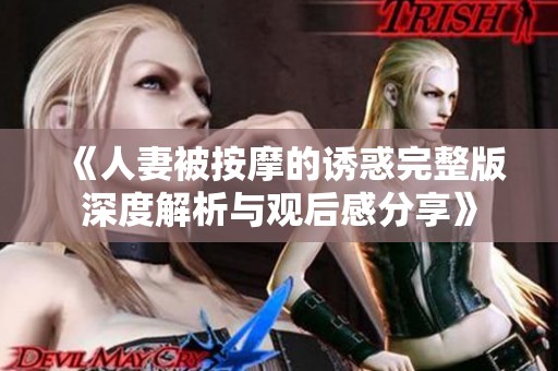 《人妻被按摩的诱惑完整版深度解析与观后感分享》